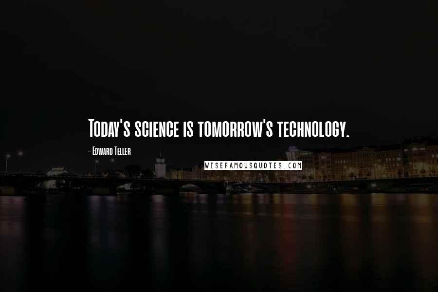 Edward Teller Quotes: Today's science is tomorrow's technology.