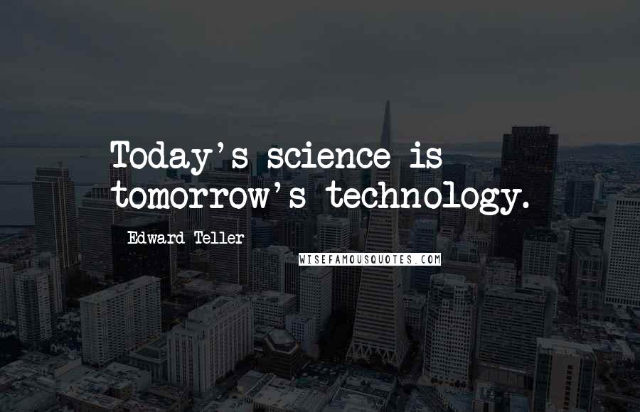 Edward Teller Quotes: Today's science is tomorrow's technology.