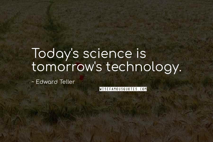 Edward Teller Quotes: Today's science is tomorrow's technology.