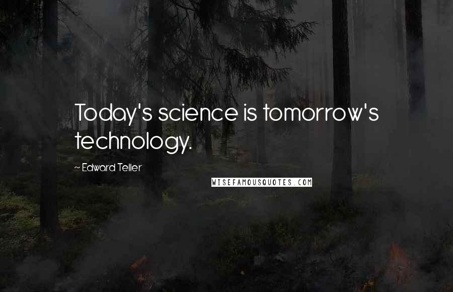 Edward Teller Quotes: Today's science is tomorrow's technology.