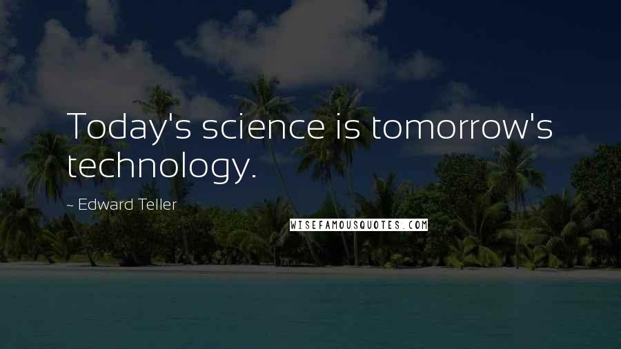 Edward Teller Quotes: Today's science is tomorrow's technology.