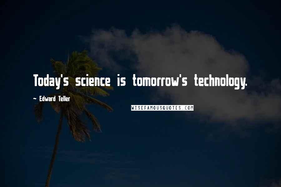 Edward Teller Quotes: Today's science is tomorrow's technology.