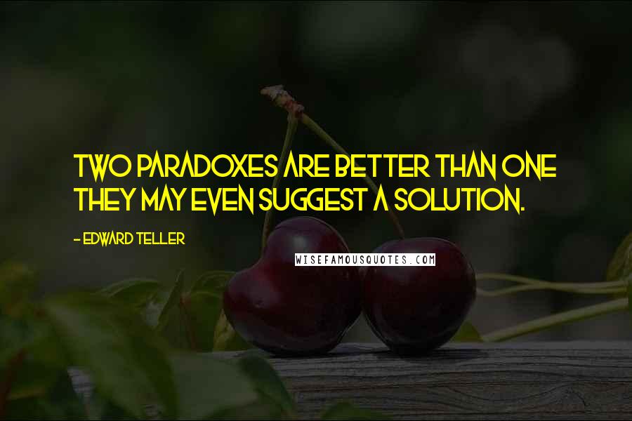 Edward Teller Quotes: Two paradoxes are better than one they may even suggest a solution.