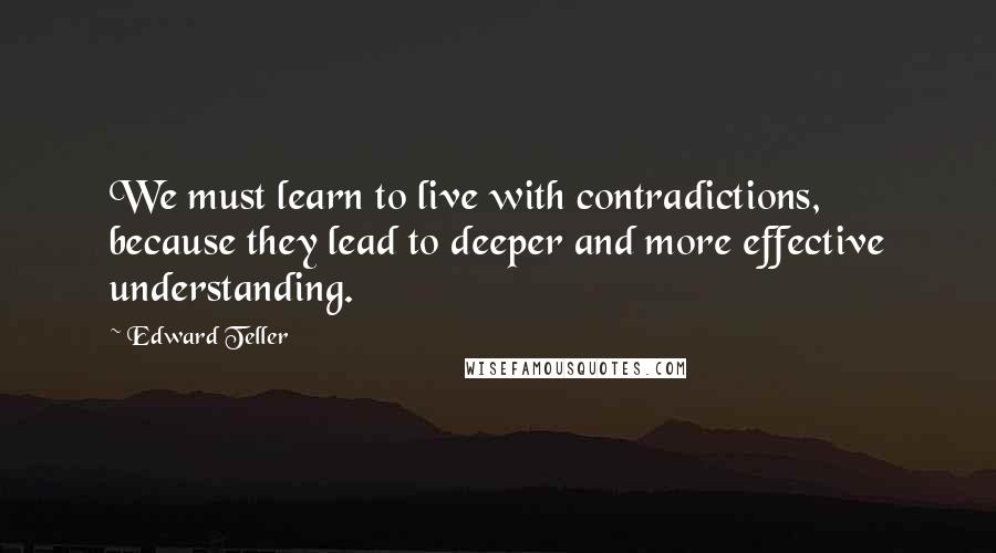 Edward Teller Quotes: We must learn to live with contradictions, because they lead to deeper and more effective understanding.