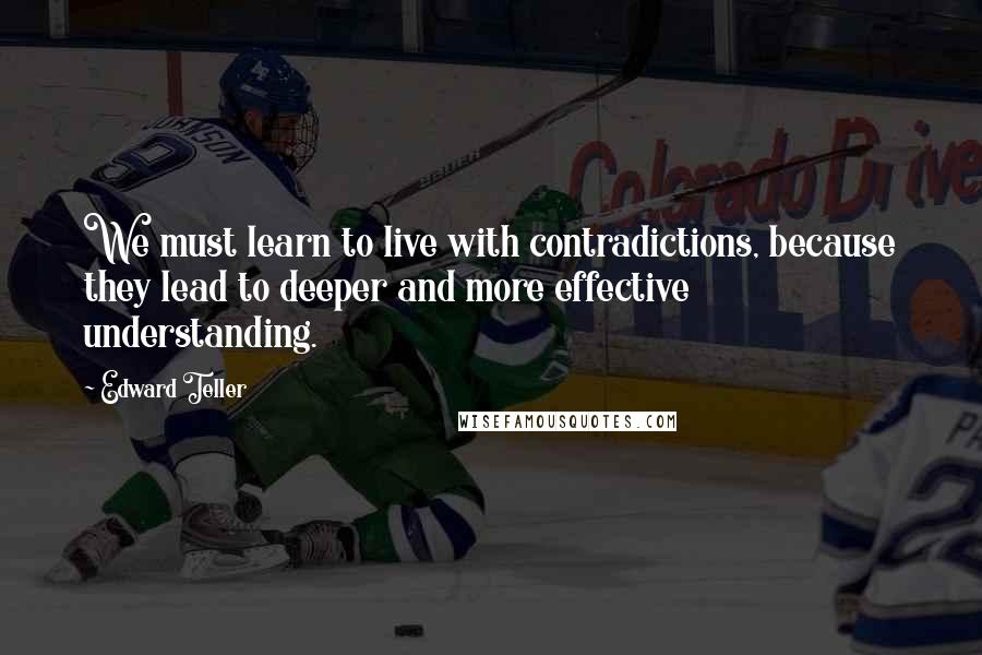 Edward Teller Quotes: We must learn to live with contradictions, because they lead to deeper and more effective understanding.