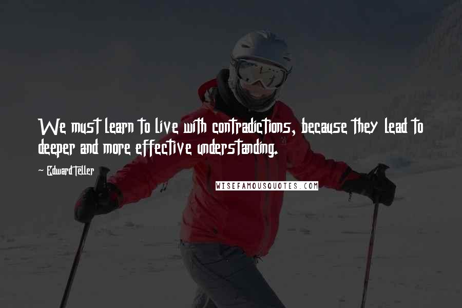 Edward Teller Quotes: We must learn to live with contradictions, because they lead to deeper and more effective understanding.