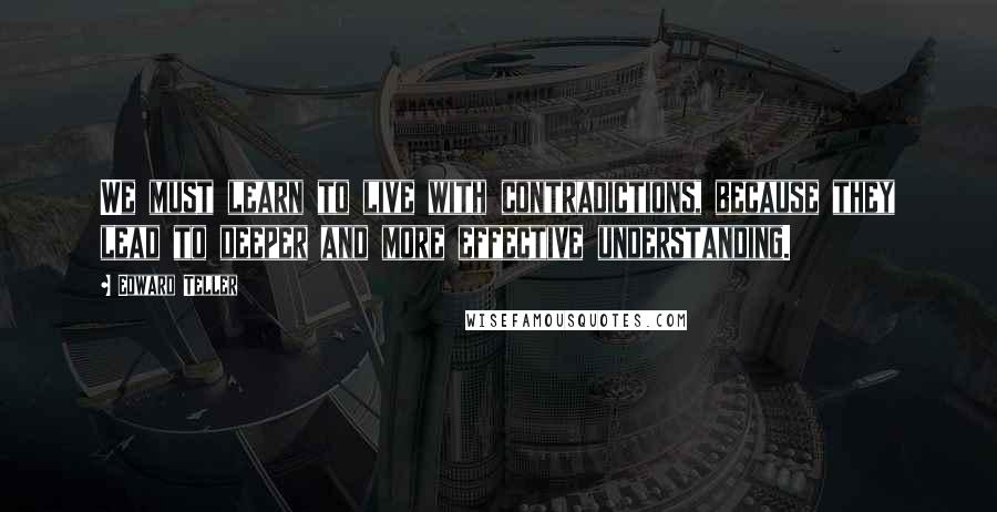 Edward Teller Quotes: We must learn to live with contradictions, because they lead to deeper and more effective understanding.