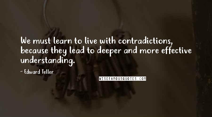 Edward Teller Quotes: We must learn to live with contradictions, because they lead to deeper and more effective understanding.