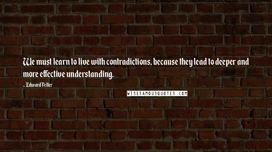 Edward Teller Quotes: We must learn to live with contradictions, because they lead to deeper and more effective understanding.