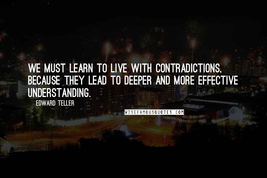 Edward Teller Quotes: We must learn to live with contradictions, because they lead to deeper and more effective understanding.