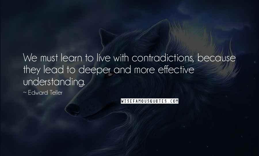 Edward Teller Quotes: We must learn to live with contradictions, because they lead to deeper and more effective understanding.