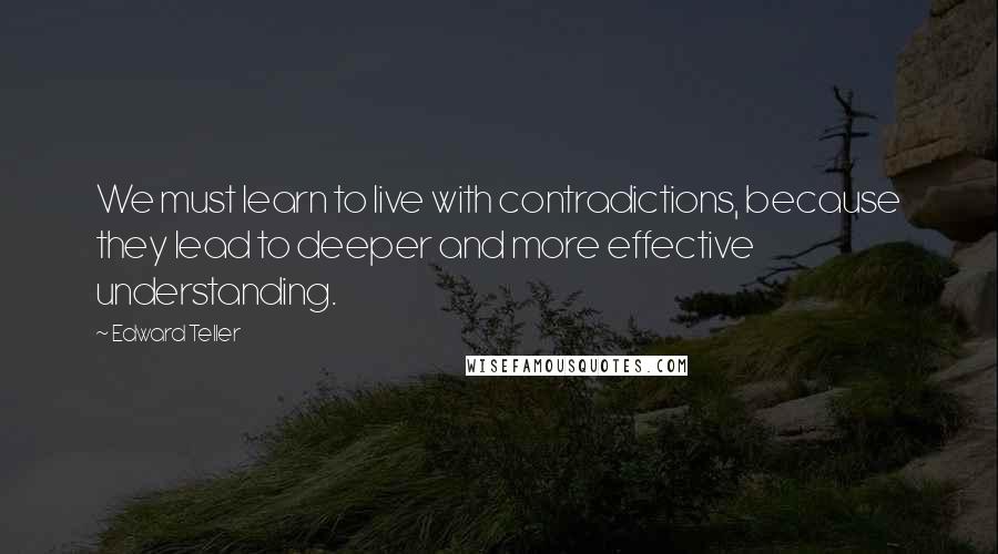 Edward Teller Quotes: We must learn to live with contradictions, because they lead to deeper and more effective understanding.