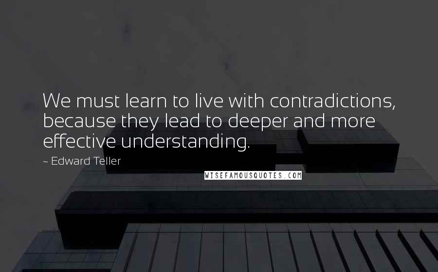 Edward Teller Quotes: We must learn to live with contradictions, because they lead to deeper and more effective understanding.