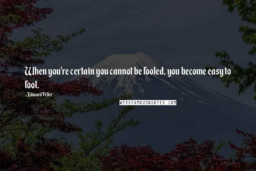 Edward Teller Quotes: When you're certain you cannot be fooled, you become easy to fool.