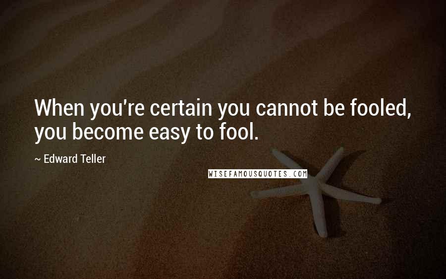 Edward Teller Quotes: When you're certain you cannot be fooled, you become easy to fool.