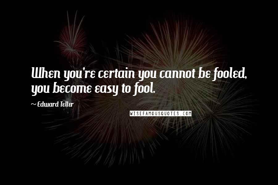 Edward Teller Quotes: When you're certain you cannot be fooled, you become easy to fool.