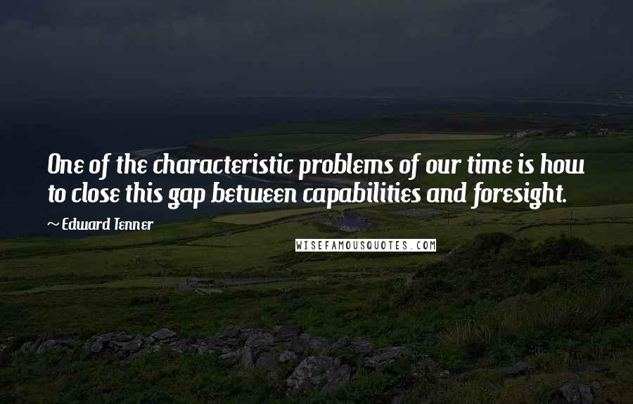 Edward Tenner Quotes: One of the characteristic problems of our time is how to close this gap between capabilities and foresight.