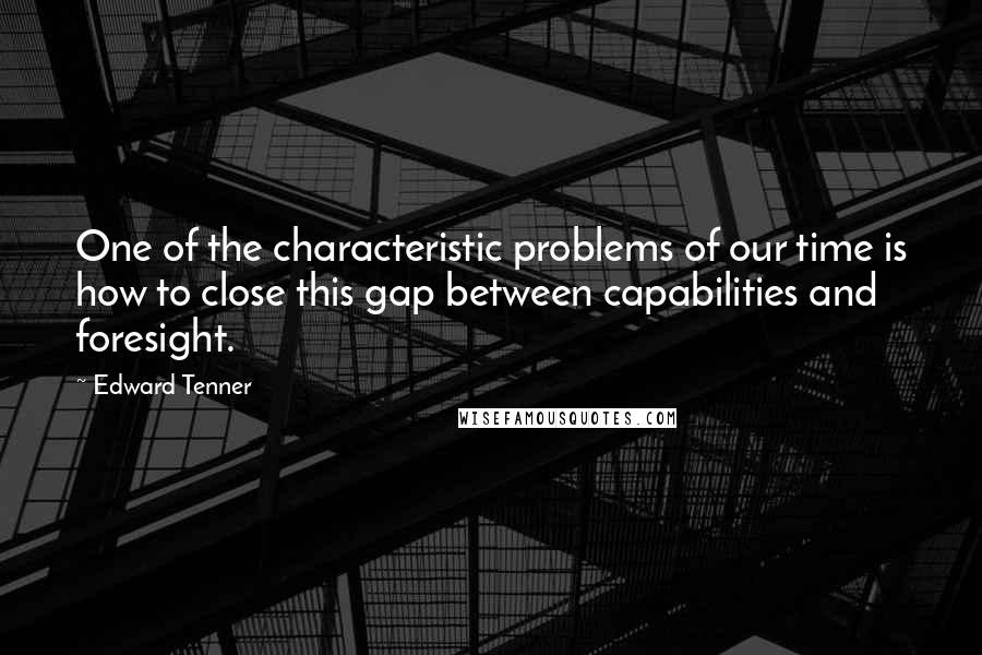 Edward Tenner Quotes: One of the characteristic problems of our time is how to close this gap between capabilities and foresight.