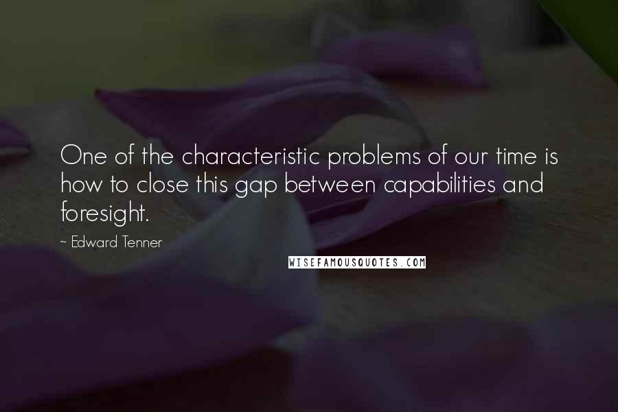 Edward Tenner Quotes: One of the characteristic problems of our time is how to close this gap between capabilities and foresight.