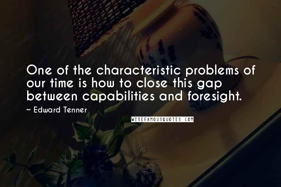 Edward Tenner Quotes: One of the characteristic problems of our time is how to close this gap between capabilities and foresight.