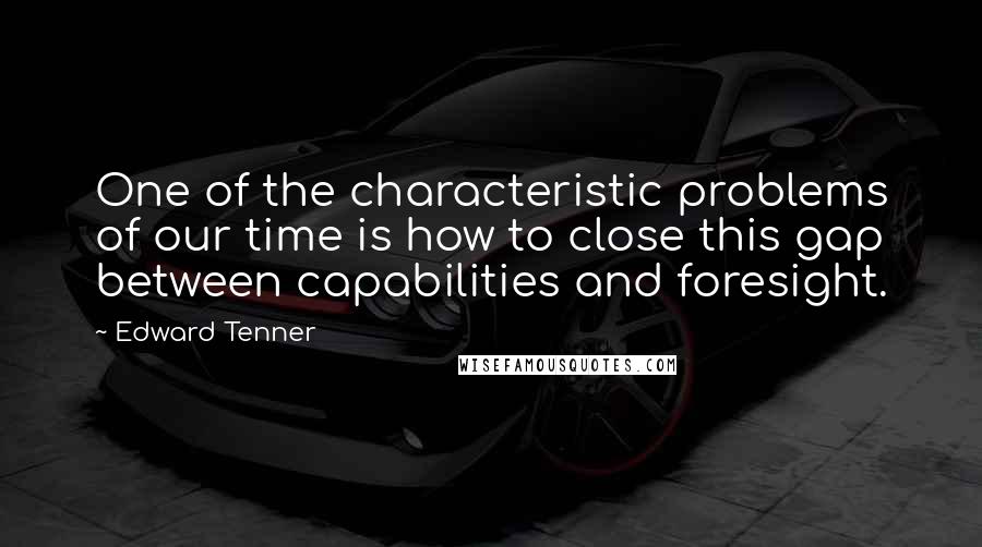 Edward Tenner Quotes: One of the characteristic problems of our time is how to close this gap between capabilities and foresight.