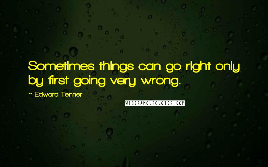 Edward Tenner Quotes: Sometimes things can go right only by first going very wrong.