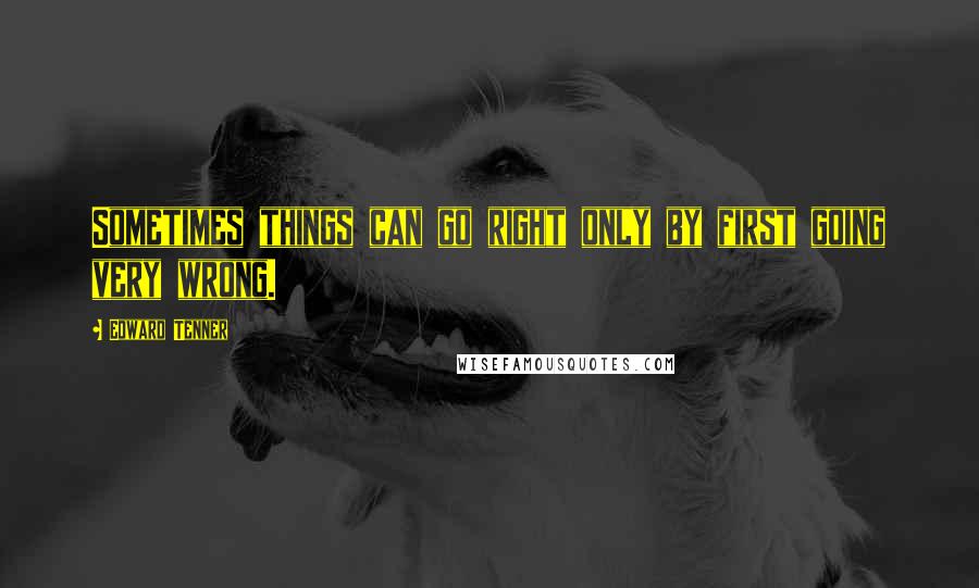 Edward Tenner Quotes: Sometimes things can go right only by first going very wrong.