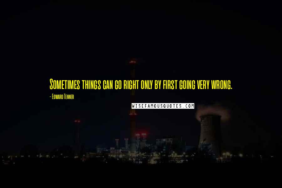 Edward Tenner Quotes: Sometimes things can go right only by first going very wrong.