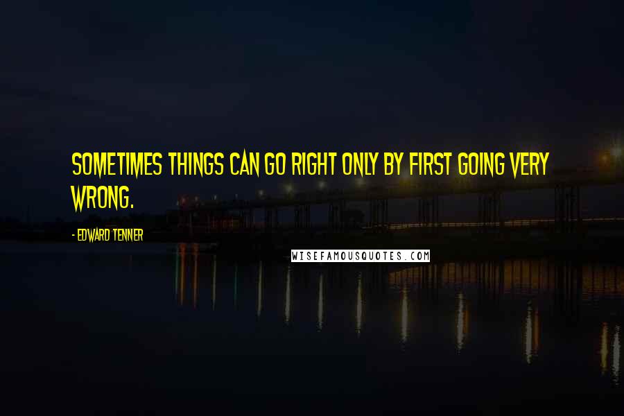 Edward Tenner Quotes: Sometimes things can go right only by first going very wrong.