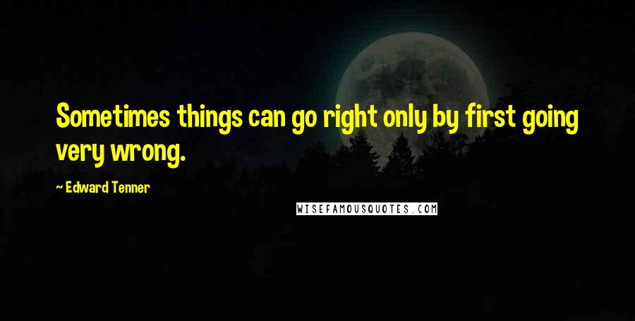 Edward Tenner Quotes: Sometimes things can go right only by first going very wrong.