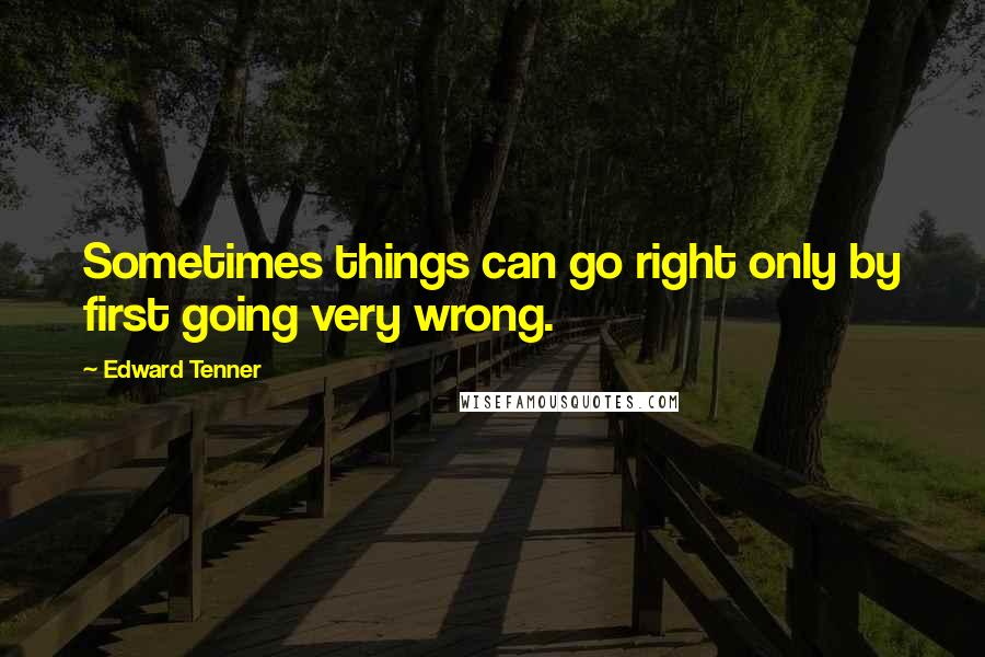 Edward Tenner Quotes: Sometimes things can go right only by first going very wrong.