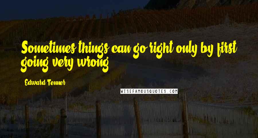 Edward Tenner Quotes: Sometimes things can go right only by first going very wrong.