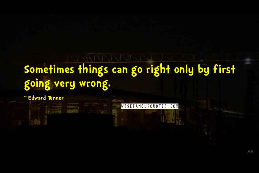 Edward Tenner Quotes: Sometimes things can go right only by first going very wrong.