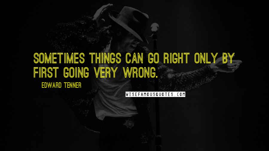 Edward Tenner Quotes: Sometimes things can go right only by first going very wrong.