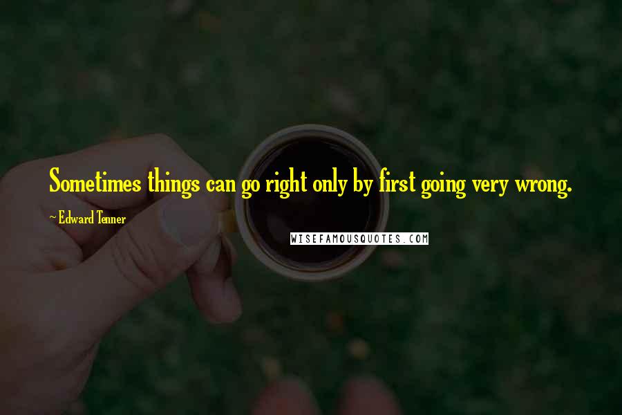 Edward Tenner Quotes: Sometimes things can go right only by first going very wrong.