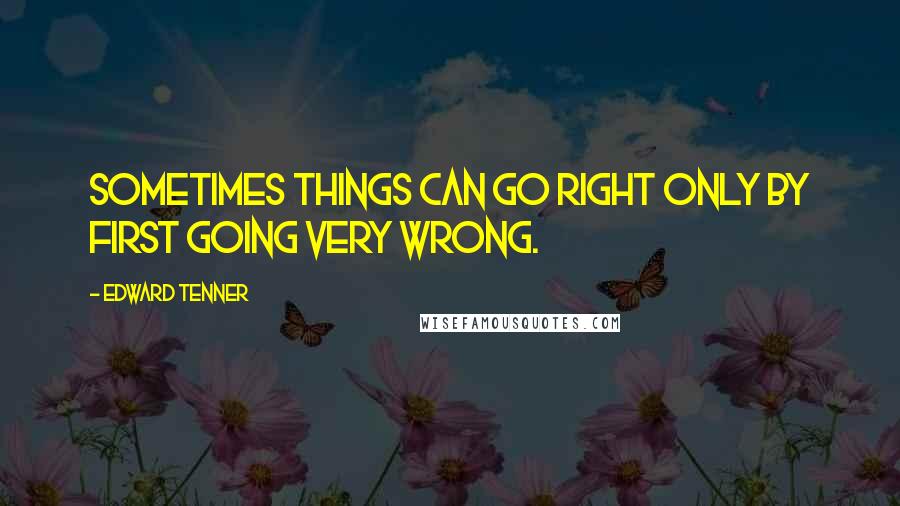 Edward Tenner Quotes: Sometimes things can go right only by first going very wrong.