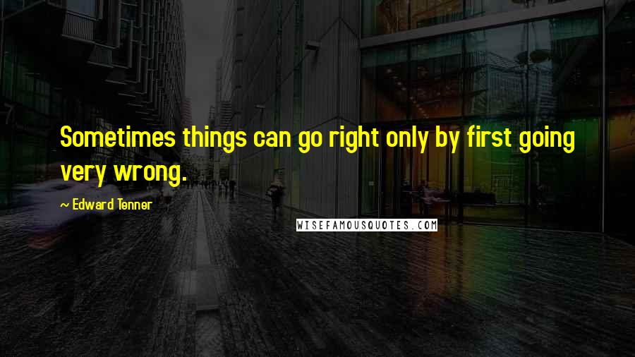 Edward Tenner Quotes: Sometimes things can go right only by first going very wrong.