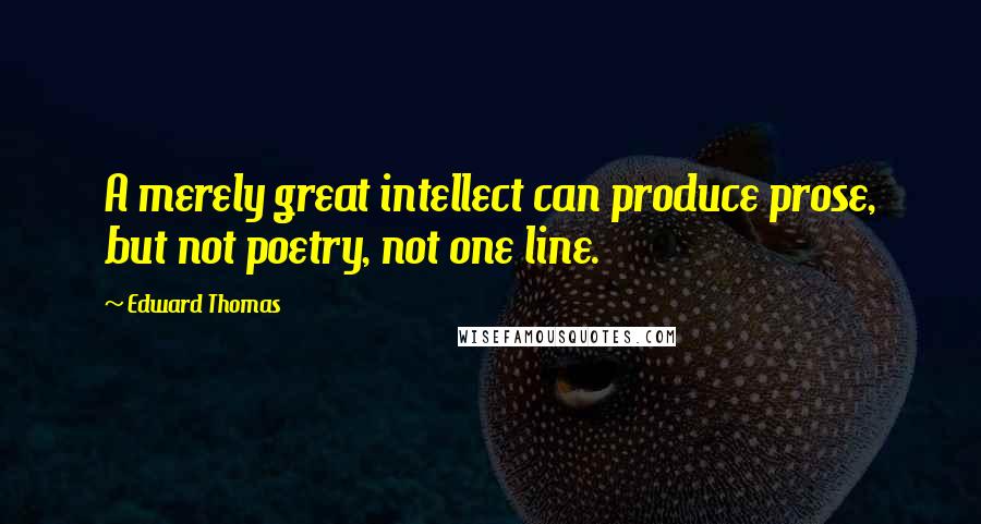 Edward Thomas Quotes: A merely great intellect can produce prose, but not poetry, not one line.