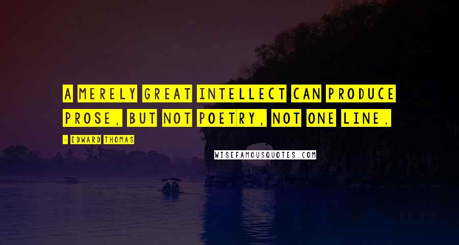 Edward Thomas Quotes: A merely great intellect can produce prose, but not poetry, not one line.