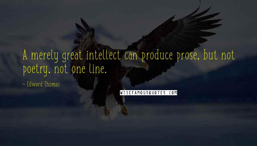 Edward Thomas Quotes: A merely great intellect can produce prose, but not poetry, not one line.