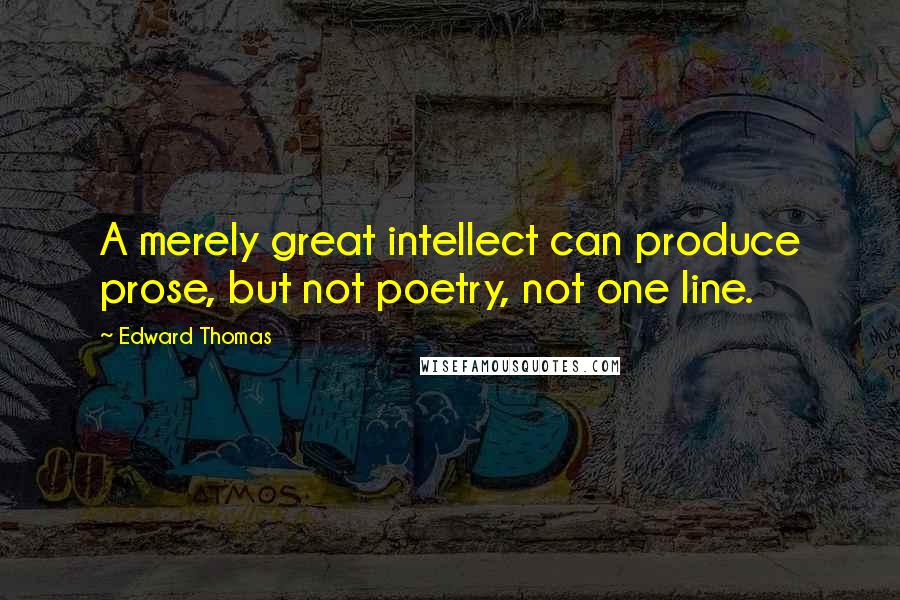 Edward Thomas Quotes: A merely great intellect can produce prose, but not poetry, not one line.