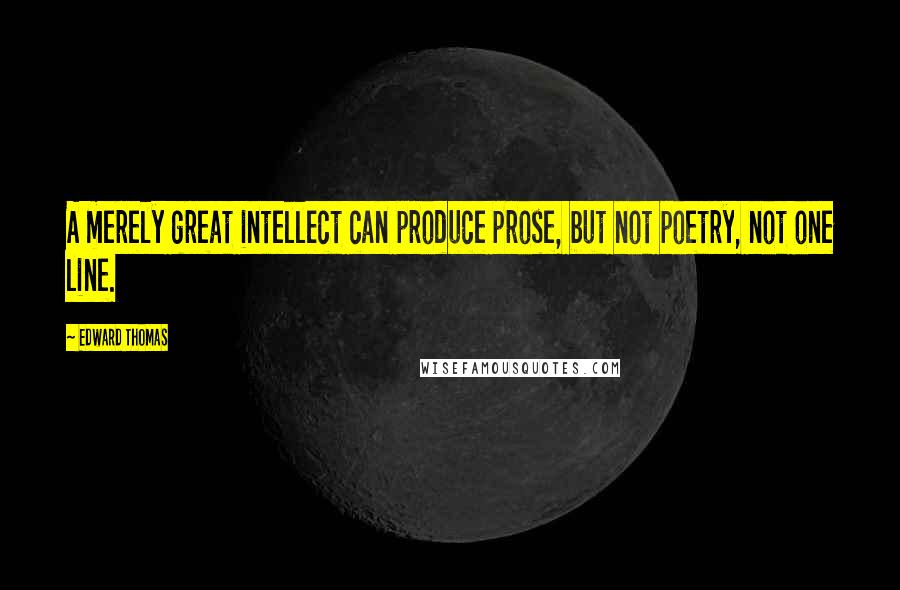 Edward Thomas Quotes: A merely great intellect can produce prose, but not poetry, not one line.