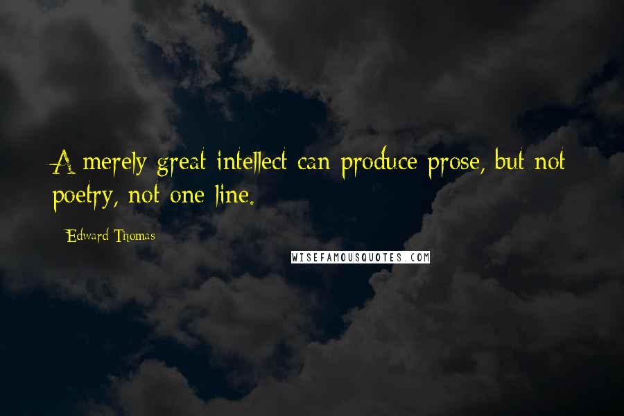 Edward Thomas Quotes: A merely great intellect can produce prose, but not poetry, not one line.