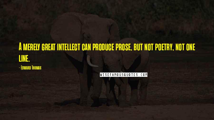 Edward Thomas Quotes: A merely great intellect can produce prose, but not poetry, not one line.