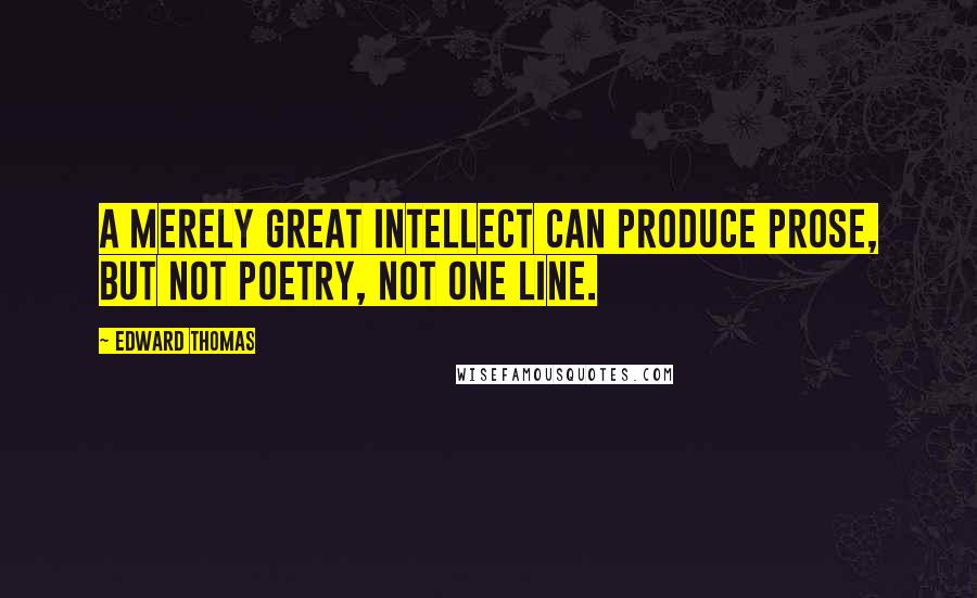 Edward Thomas Quotes: A merely great intellect can produce prose, but not poetry, not one line.