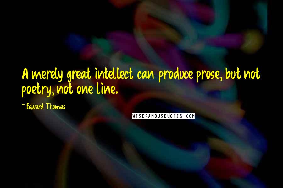 Edward Thomas Quotes: A merely great intellect can produce prose, but not poetry, not one line.