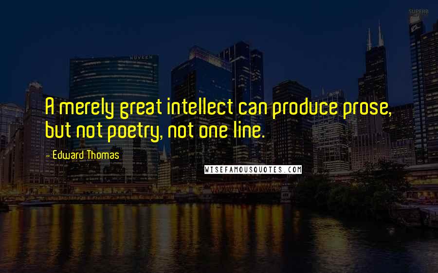 Edward Thomas Quotes: A merely great intellect can produce prose, but not poetry, not one line.