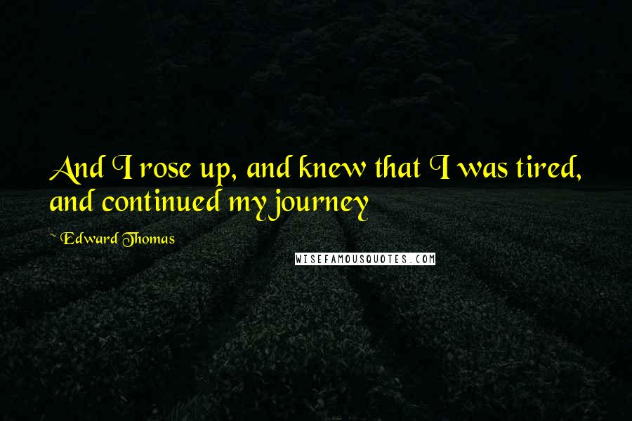 Edward Thomas Quotes: And I rose up, and knew that I was tired, and continued my journey