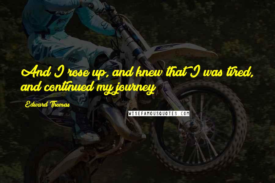 Edward Thomas Quotes: And I rose up, and knew that I was tired, and continued my journey