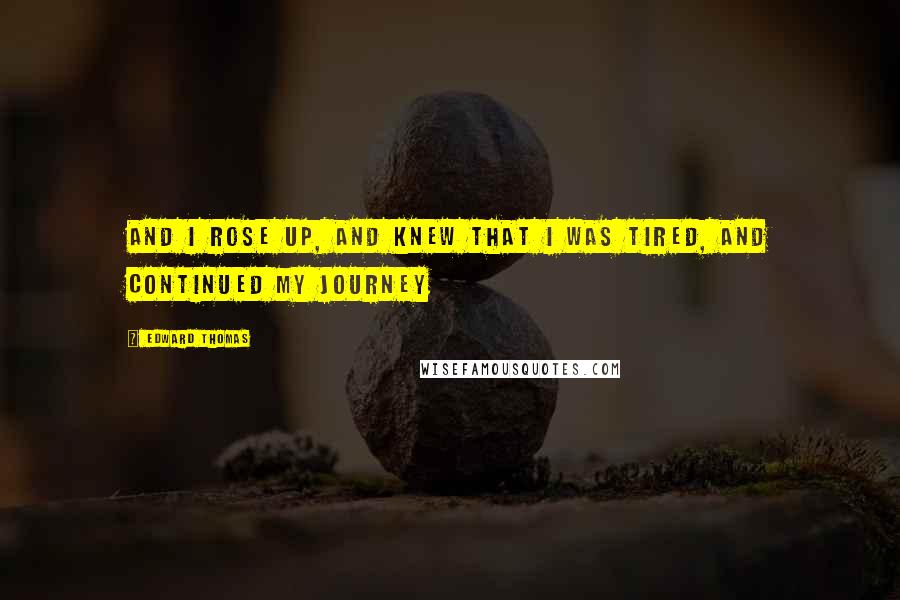 Edward Thomas Quotes: And I rose up, and knew that I was tired, and continued my journey